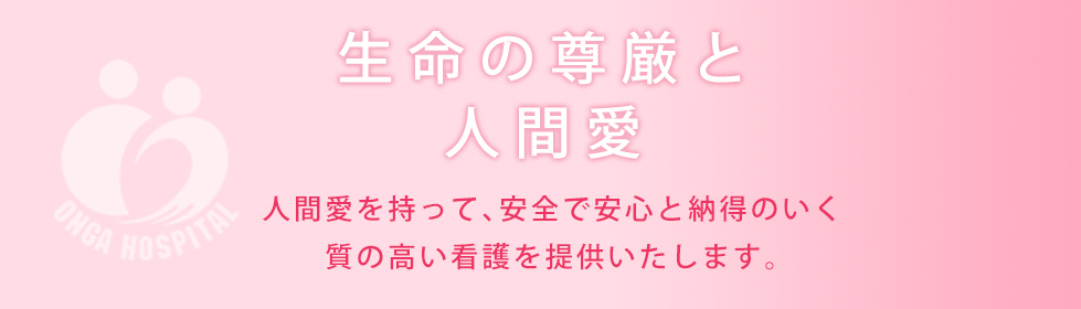 生命の尊厳と人間愛　人間愛を持って、安全で安心と納得のいく質の高い看護を提供いたします。