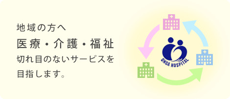 地域の方へ　医療・介護・福祉　切れ目のないサービスを目指します。