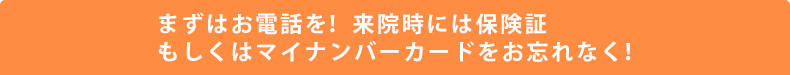 まずはお電話を！来院時には保険証をお忘れなく！